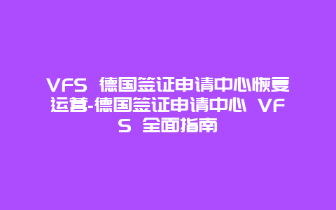 VFS 德国签证申请中心恢复运营-德国签证申请中心 VFS 全面指南