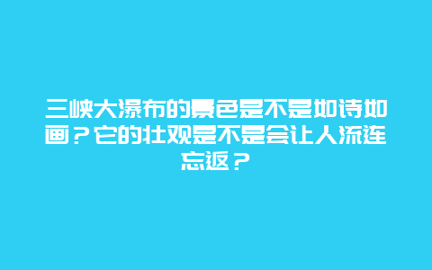 三峡大瀑布的景色是不是如诗如画？它的壮观是不是会让人流连忘返？