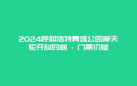 2024呼和浩特青城公园摩天轮开放时间 – 门票价格