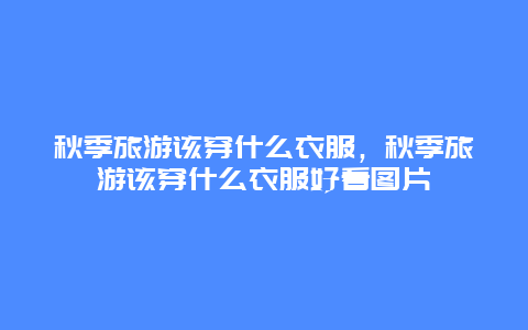 秋季旅游该穿什么衣服，秋季旅游该穿什么衣服好看图片