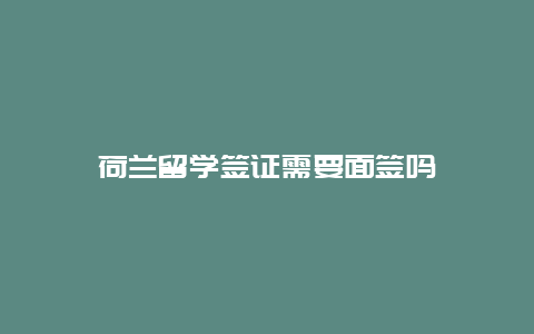 荷兰留学签证需要面签吗