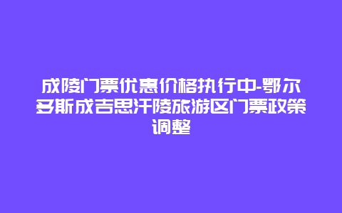 成陵门票优惠价格执行中-鄂尔多斯成吉思汗陵旅游区门票政策调整