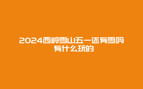 2024西岭雪山五一还有雪吗 有什么玩的