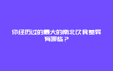 你经历过的最大的南北饮食差异有哪些？