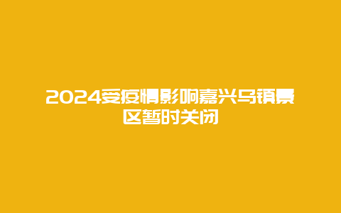 2024受疫情影响嘉兴乌镇景区暂时关闭