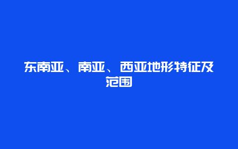 东南亚、南亚、西亚地形特征及范围