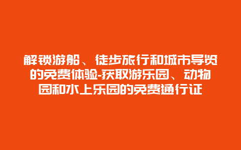 解锁游船、徒步旅行和城市导览的免费体验-获取游乐园、动物园和水上乐园的免费通行证