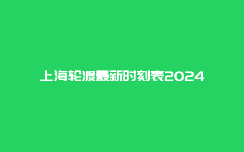 上海轮渡最新时刻表2024