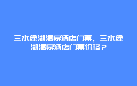 三水绿湖温泉酒店门票，三水绿湖温泉酒店门票价格？