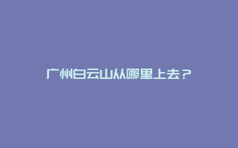 广州白云山从哪里上去？