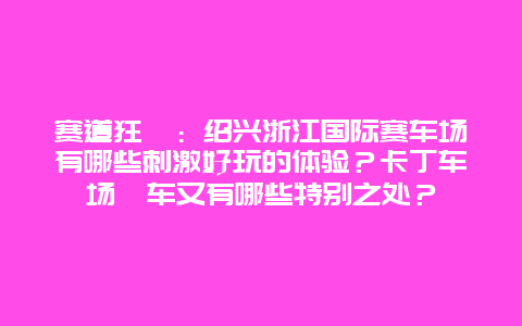 赛道狂飙：绍兴浙江国际赛车场有哪些刺激好玩的体验？卡丁车场飙车又有哪些特别之处？