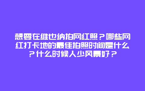 想要在维也纳拍网红照？哪些网红打卡地的最佳拍照时间是什么？什么时候人少风景好？