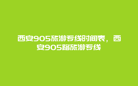 西安905旅游专线时间表，西安905路旅游专线