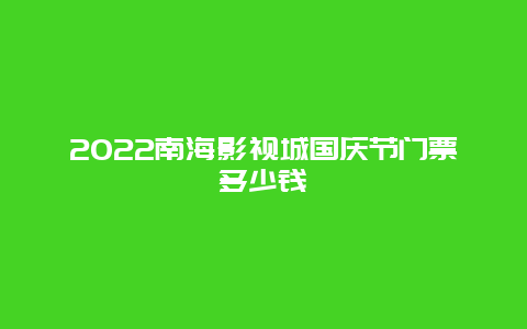 2022南海影视城国庆节门票多少钱