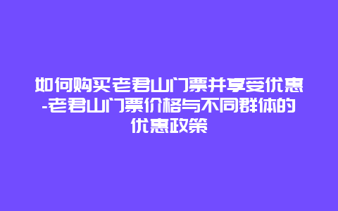 如何购买老君山门票并享受优惠-老君山门票价格与不同群体的优惠政策