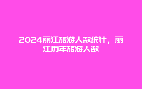 2024丽江旅游人数统计，丽江历年旅游人数