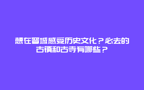 想在晋城感受历史文化？必去的古镇和古寺有哪些？