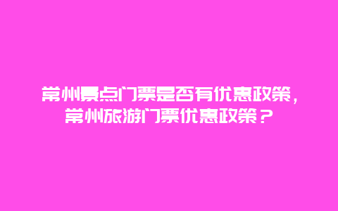 常州景点门票是否有优惠政策，常州旅游门票优惠政策？