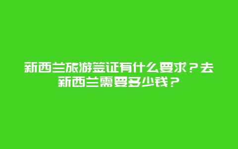 新西兰旅游签证有什么要求？去新西兰需要多少钱？