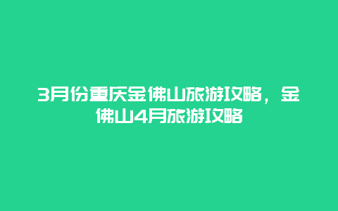 3月份重庆金佛山旅游攻略，金佛山4月旅游攻略