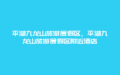 平湖九龙山旅游度假区，平湖九龙山旅游度假区附近酒店