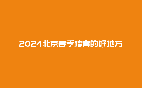 2024北京春季踏青的好地方