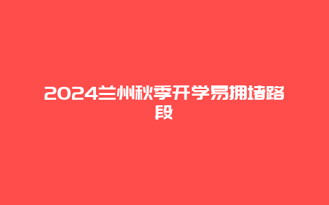 2024兰州秋季开学易拥堵路段