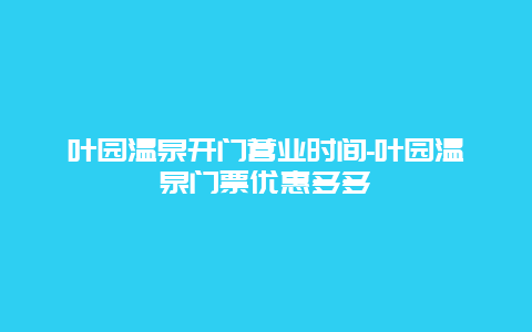 叶园温泉开门营业时间-叶园温泉门票优惠多多