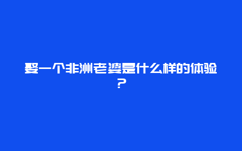 娶一个非洲老婆是什么样的体验？