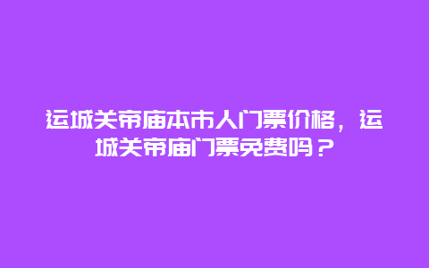 运城关帝庙本市人门票价格，运城关帝庙门票免费吗？