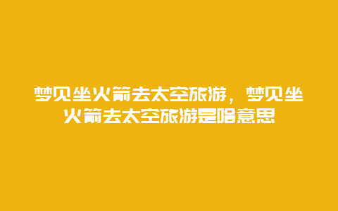 梦见坐火箭去太空旅游，梦见坐火箭去太空旅游是啥意思