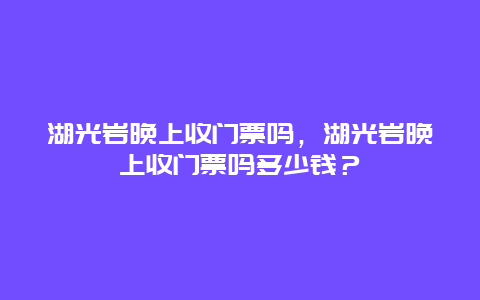 湖光岩晚上收门票吗，湖光岩晚上收门票吗多少钱？