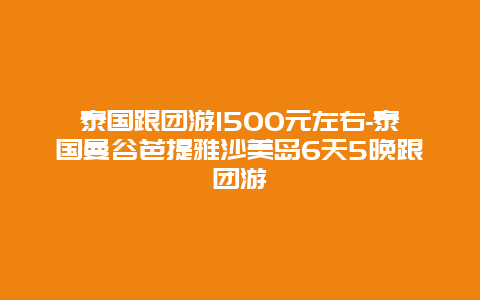 泰国跟团游1500元左右-泰国曼谷芭提雅沙美岛6天5晚跟团游