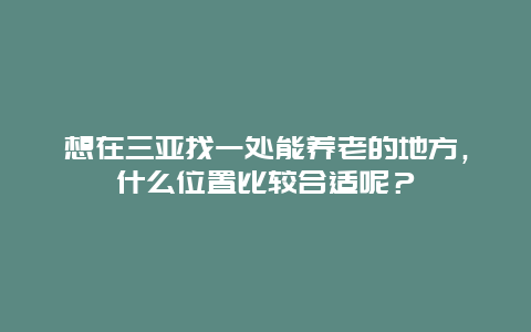 想在三亚找一处能养老的地方，什么位置比较合适呢？