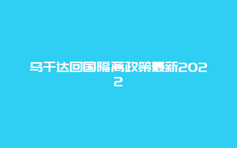 乌干达回国隔离政策最新2022