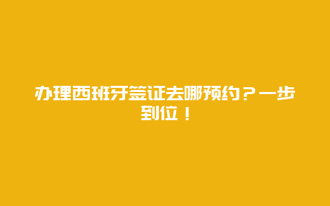 办理西班牙签证去哪预约？一步到位！