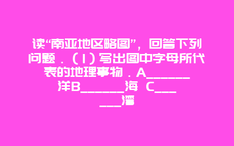 读“南亚地区略图”，回答下列问题．（1）写出图中字母所代表的地理事物．A______洋B______海 C______湾