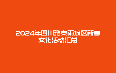 2024年四川雅安雨城区新春文化活动汇总