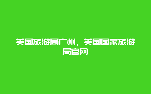 英国旅游局广州，英国国家旅游局官网