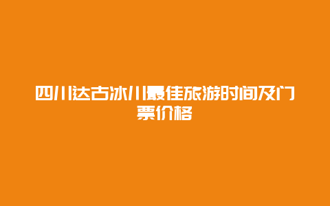 四川达古冰川最佳旅游时间及门票价格