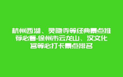 杭州西湖、灵隐寺等经典景点推荐必看-徐州市云龙山、汉文化宫等必打卡景点排名