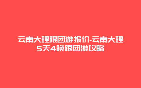 云南大理跟团游报价-云南大理5天4晚跟团游攻略