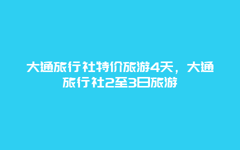 大通旅行社特价旅游4天，大通旅行社2至3日旅游