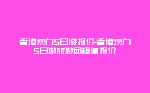 香港澳门5日游报价-香港澳门5日游旅游团超值报价