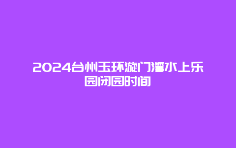 2024台州玉环漩门湾水上乐园闭园时间