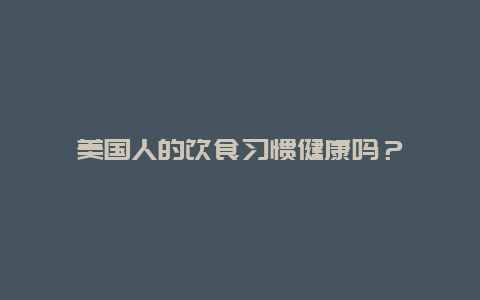 美国人的饮食习惯健康吗？