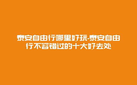 泰安自由行哪里好玩-泰安自由行不容错过的十大好去处