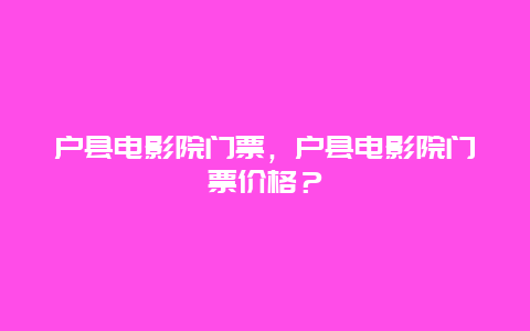 户县电影院门票，户县电影院门票价格？