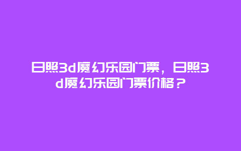 日照3d魔幻乐园门票，日照3d魔幻乐园门票价格？