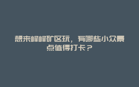 想来峰峰矿区玩，有哪些小众景点值得打卡？